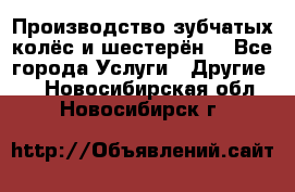 Производство зубчатых колёс и шестерён. - Все города Услуги » Другие   . Новосибирская обл.,Новосибирск г.